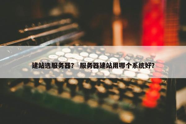 建站选服务器？ 服务器建站用哪个系统好？-第1张图片-冷动云