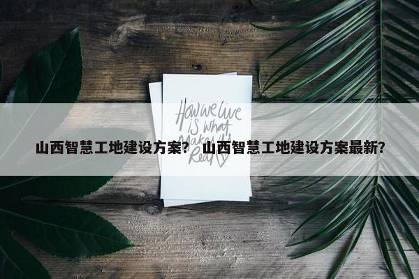 山西智慧工地建设方案？ 山西智慧工地建设方案最新？-第1张图片-冷动云