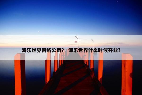 海乐世界网络公司？ 海乐世界什么时候开业？-第1张图片-冷动云