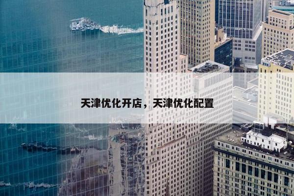 天津优化开店，天津优化配置-第1张图片-冷动云