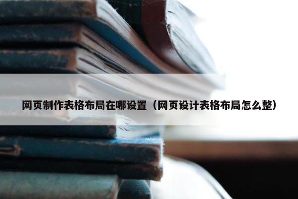 网页制作表格布局在哪设置（网页设计表格布局怎么整）-第1张图片-冷动云
