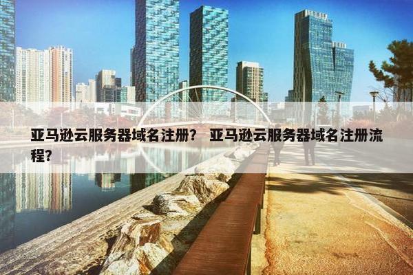 亚马逊云服务器域名注册？ 亚马逊云服务器域名注册流程？-第1张图片-冷动云