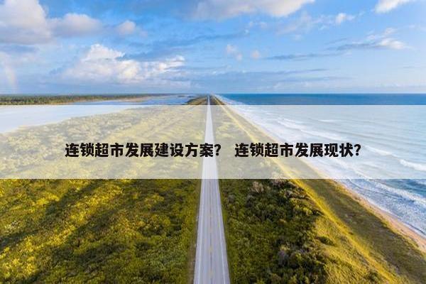 连锁超市发展建设方案？ 连锁超市发展现状？-第1张图片-冷动云