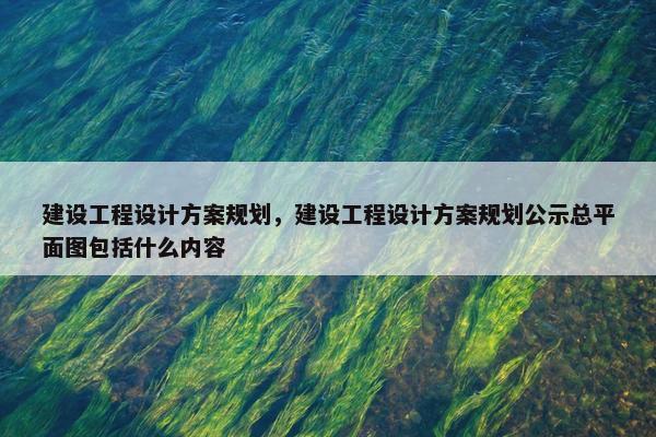 建设工程设计方案规划，建设工程设计方案规划公示总平面图包括什么内容-第1张图片-冷动云