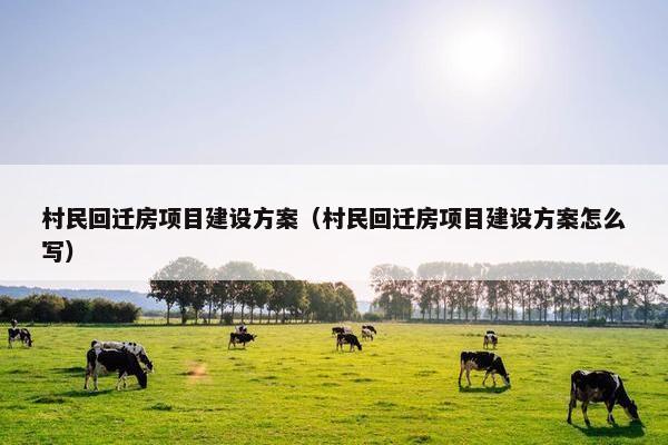 村民回迁房项目建设方案（村民回迁房项目建设方案怎么写）-第1张图片-冷动云