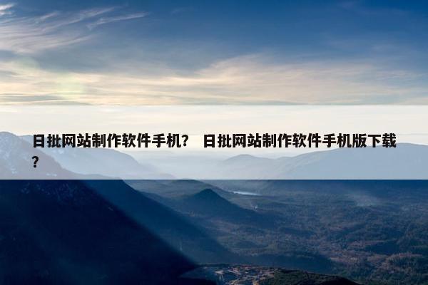日批网站制作软件手机？ 日批网站制作软件手机版下载？-第1张图片-冷动云