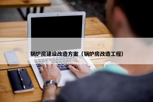 锅炉房建设改造方案（锅炉房改造工程）-第1张图片-冷动云