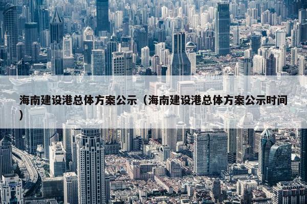 海南建设港总体方案公示（海南建设港总体方案公示时间）-第1张图片-冷动云