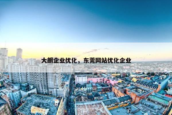 大朗企业优化，东莞网站优化企业-第1张图片-冷动云