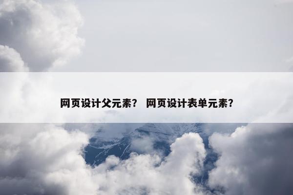 网页设计父元素？ 网页设计表单元素？-第1张图片-冷动云