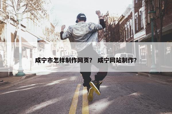 咸宁市怎样制作网页？ 咸宁网站制作？-第1张图片-冷动云