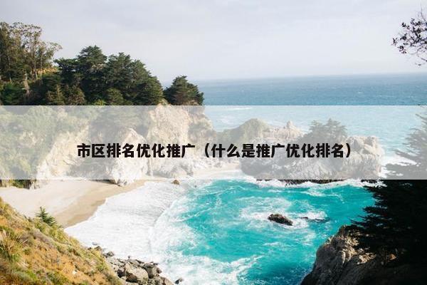 市区排名优化推广（什么是推广优化排名）-第1张图片-冷动云