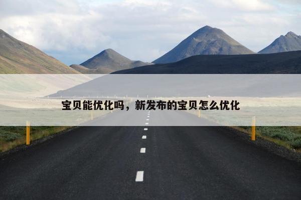 宝贝能优化吗，新发布的宝贝怎么优化-第1张图片-冷动云