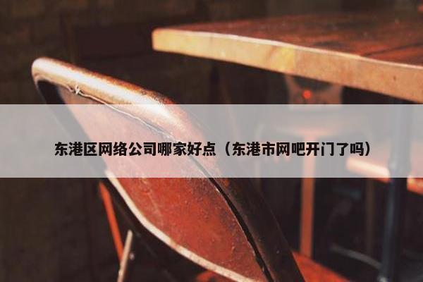 东港区网络公司哪家好点（东港市网吧开门了吗）-第1张图片-冷动云