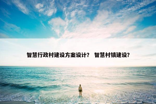 智慧行政村建设方案设计？ 智慧村镇建设？-第1张图片-冷动云