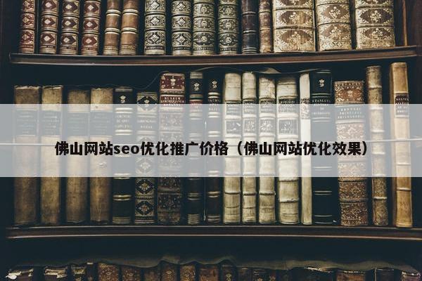佛山网站seo优化推广价格（佛山网站优化效果）-第1张图片-冷动云
