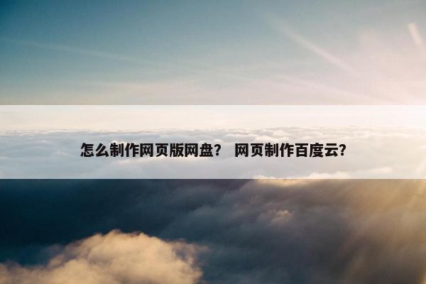 怎么制作网页版网盘？ 网页制作百度云？-第1张图片-冷动云
