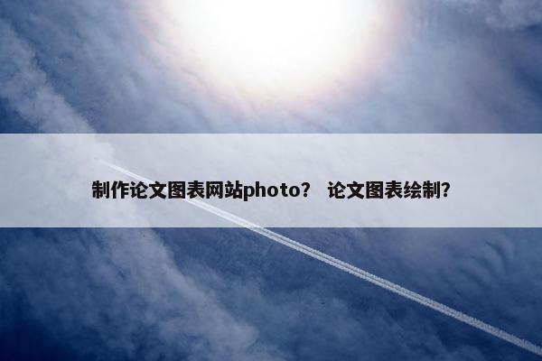 制作论文图表网站photo？ 论文图表绘制？-第1张图片-冷动云