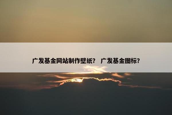 广发基金网站制作壁纸？ 广发基金图标？-第1张图片-冷动云