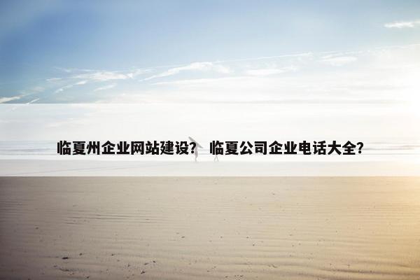 临夏州企业网站建设？ 临夏公司企业电话大全？-第1张图片-冷动云