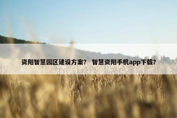 资阳智慧园区建设方案？ 智慧资阳手机app下载？-第1张图片-冷动云