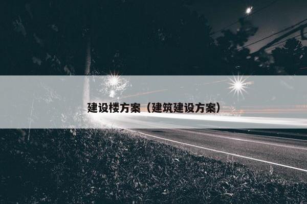 建设楼方案（建筑建设方案）-第1张图片-冷动云