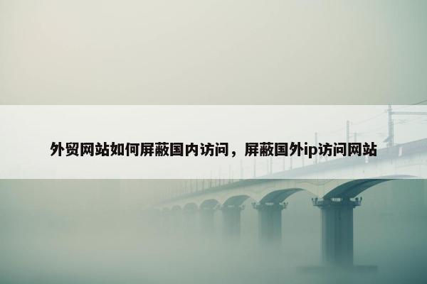 外贸网站如何屏蔽国内访问，屏蔽国外ip访问网站-第1张图片-冷动云
