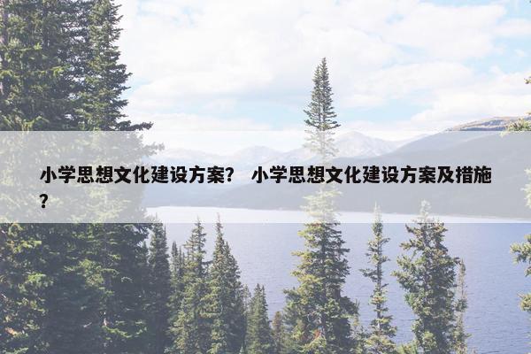 小学思想文化建设方案？ 小学思想文化建设方案及措施？-第1张图片-冷动云