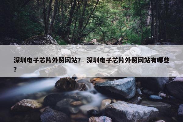 深圳电子芯片外贸网站？ 深圳电子芯片外贸网站有哪些？-第1张图片-冷动云