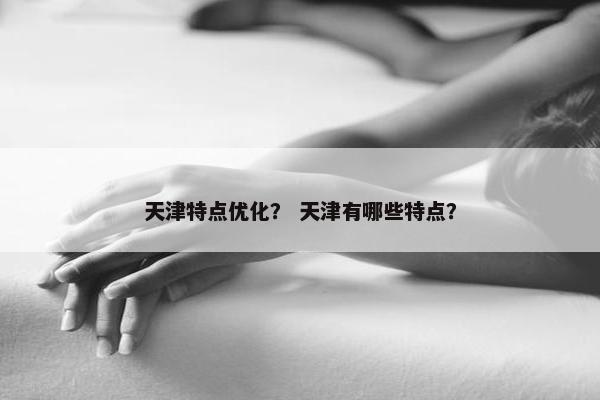 天津特点优化？ 天津有哪些特点？-第1张图片-冷动云