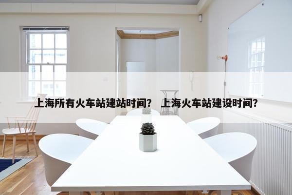 上海所有火车站建站时间？ 上海火车站建设时间？-第1张图片-冷动云