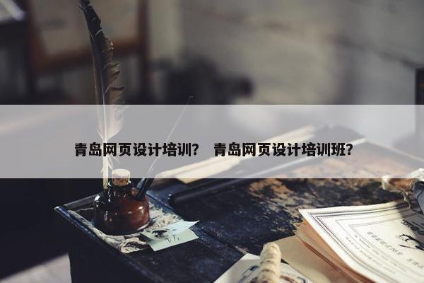 青岛网页设计培训？ 青岛网页设计培训班？-第1张图片-冷动云