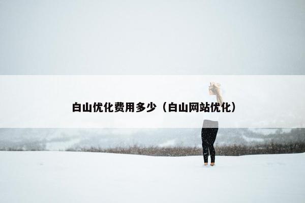 白山优化费用多少（白山网站优化）-第1张图片-冷动云