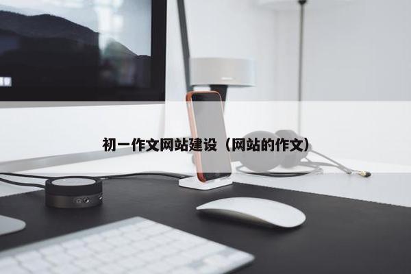 初一作文网站建设（网站的作文）-第1张图片-冷动云