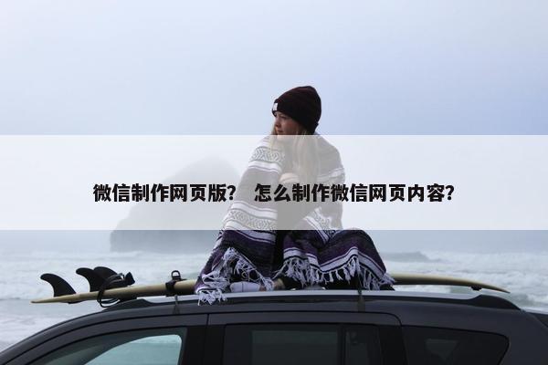 微信制作网页版？ 怎么制作微信网页内容？-第1张图片-冷动云