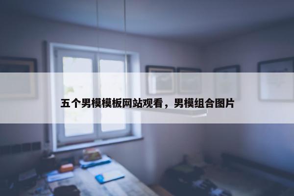 五个男模模板网站观看，男模组合图片-第1张图片-冷动云