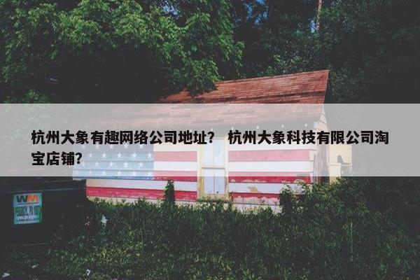 杭州大象有趣网络公司地址？ 杭州大象科技有限公司淘宝店铺？-第1张图片-冷动云