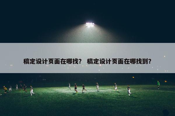 稿定设计页面在哪找？ 稿定设计页面在哪找到？-第1张图片-冷动云