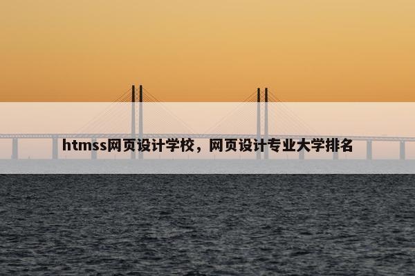 htmss网页设计学校，网页设计专业大学排名-第1张图片-冷动云