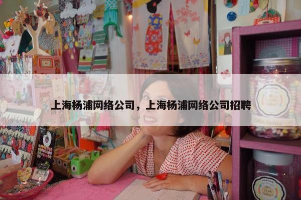 上海杨浦网络公司，上海杨浦网络公司招聘-第1张图片-冷动云