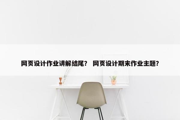 网页设计作业讲解结尾？ 网页设计期末作业主题？-第1张图片-冷动云