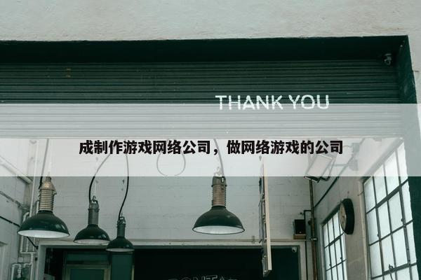 成制作游戏网络公司，做网络游戏的公司-第1张图片-冷动云