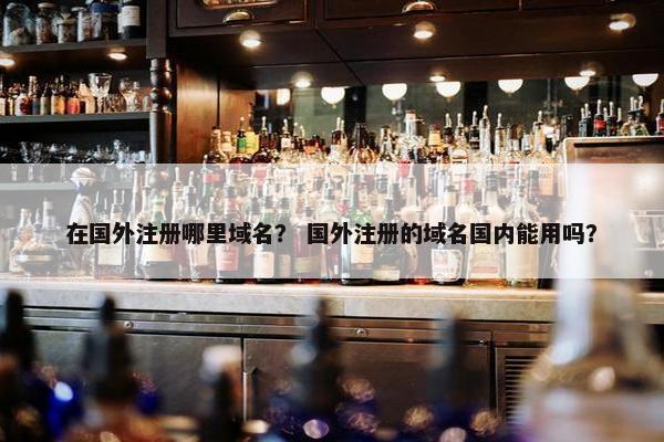 在国外注册哪里域名？ 国外注册的域名国内能用吗？-第1张图片-冷动云