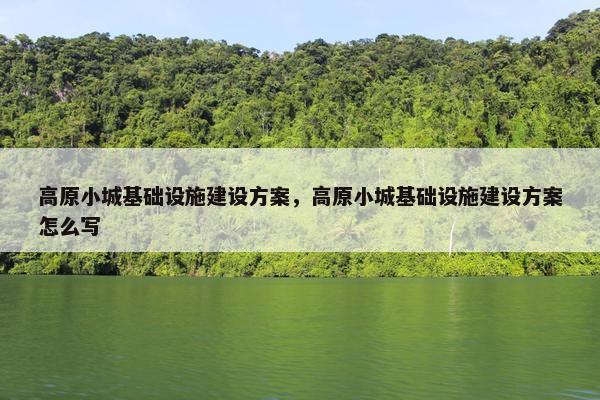 高原小城基础设施建设方案，高原小城基础设施建设方案怎么写-第1张图片-冷动云