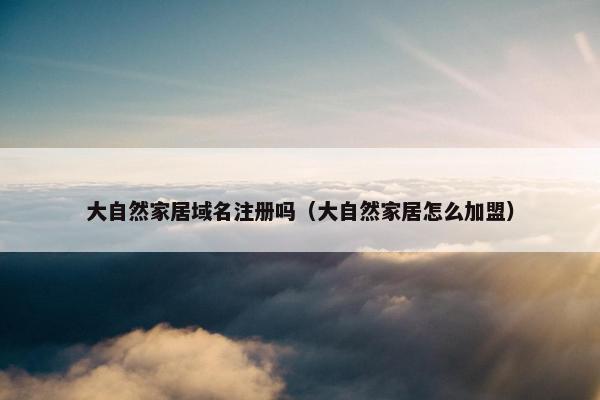 大自然家居域名注册吗（大自然家居怎么加盟）-第1张图片-冷动云