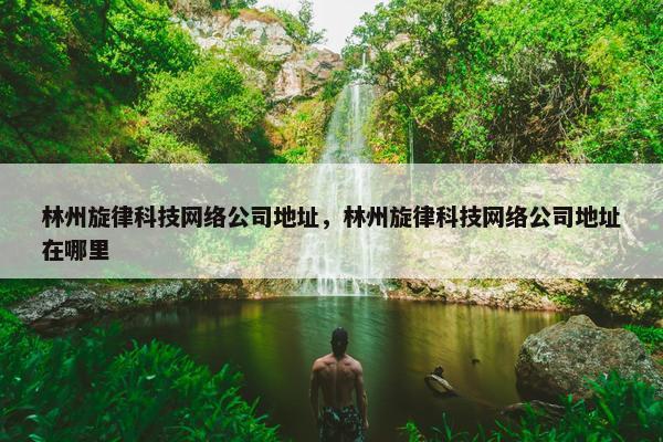 林州旋律科技网络公司地址，林州旋律科技网络公司地址在哪里-第1张图片-冷动云