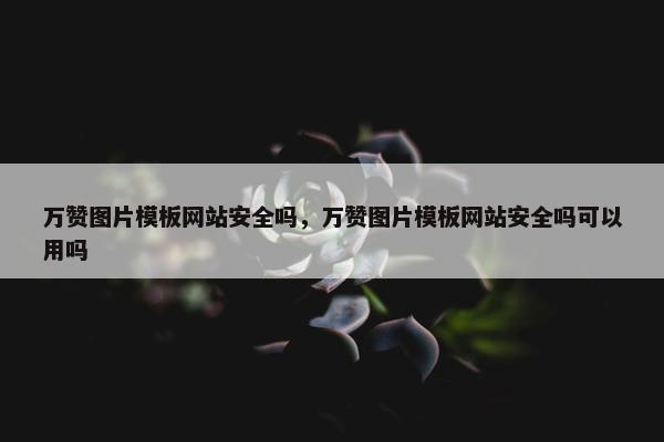 万赞图片模板网站安全吗，万赞图片模板网站安全吗可以用吗-第1张图片-冷动云