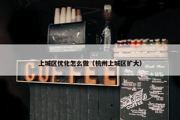上城区优化怎么做（杭州上城区扩大）-第1张图片-冷动云