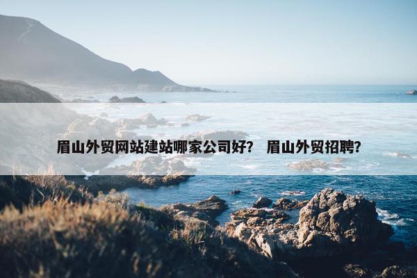 眉山外贸网站建站哪家公司好？ 眉山外贸招聘？-第1张图片-冷动云