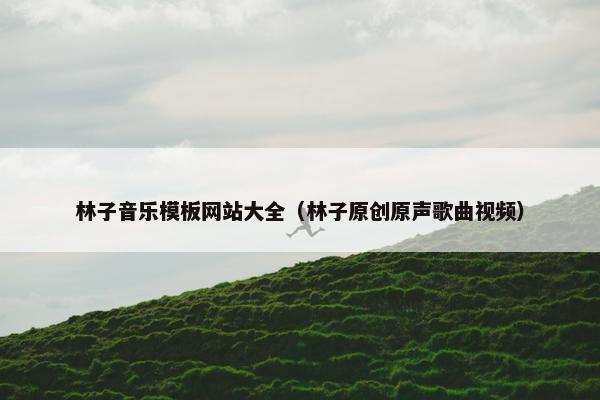 林子音乐模板网站大全（林子原创原声歌曲视频）-第1张图片-冷动云
